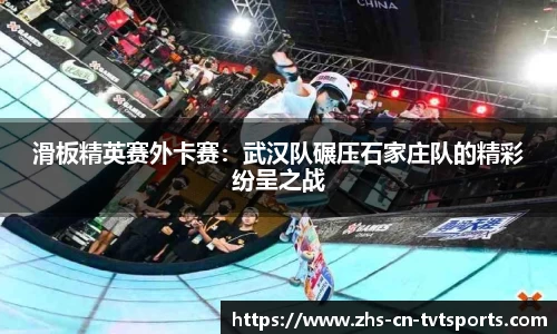 滑板精英赛外卡赛：武汉队碾压石家庄队的精彩纷呈之战