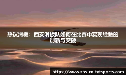 热议滑板：西安滑板队如何在比赛中实现经验的创新与突破