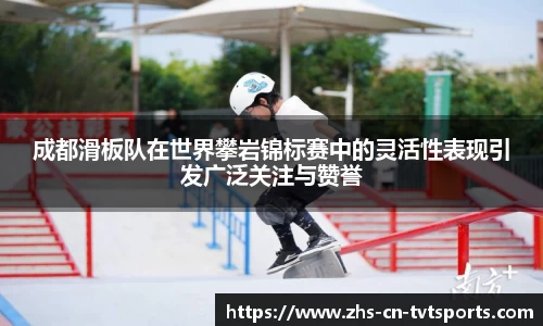 成都滑板队在世界攀岩锦标赛中的灵活性表现引发广泛关注与赞誉