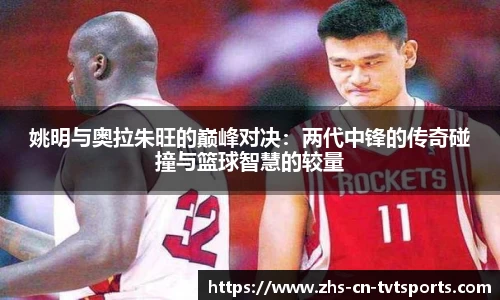 姚明与奥拉朱旺的巅峰对决：两代中锋的传奇碰撞与篮球智慧的较量