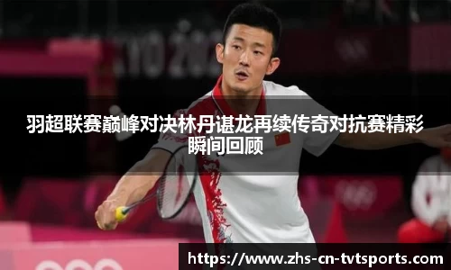 羽超联赛巅峰对决林丹谌龙再续传奇对抗赛精彩瞬间回顾
